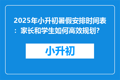 2025年小升初暑假安排时间表：家长和学生如何高效规划？