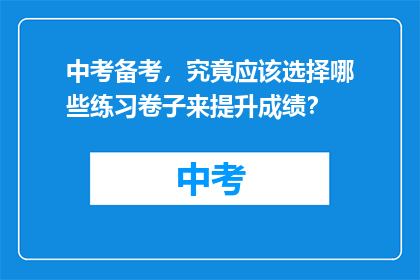 中考备考，究竟应该选择哪些练习卷子来提升成绩？