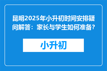 昆明2025年小升初时间安排疑问解答：家长与学生如何准备？