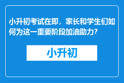 小升初考试在即，家长和学生们如何为这一重要阶段加油助力？