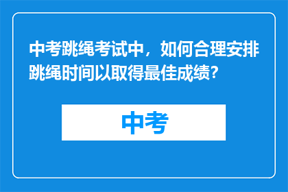 中考跳绳考试中，如何合理安排跳绳时间以取得最佳成绩？