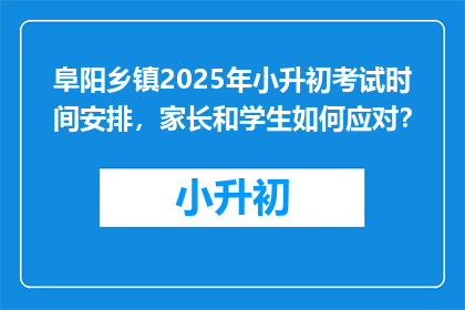 阜阳乡镇2025年小升初考试时间安排，家长和学生如何应对？