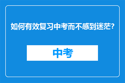 如何有效复习中考而不感到迷茫？