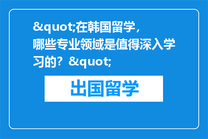 "在韩国留学，哪些专业领域是值得深入学习的？"