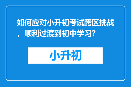 如何应对小升初考试跨区挑战，顺利过渡到初中学习？