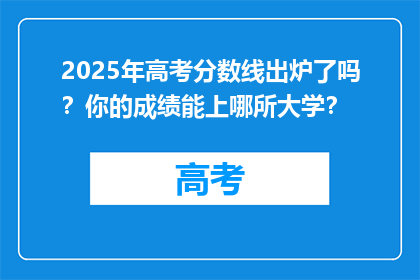 2025年高考分数线出炉了吗？你的成绩能上哪所大学？