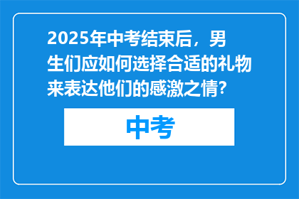 2025年中考结束后，男生们应如何选择合适的礼物来表达他们的感激之情？