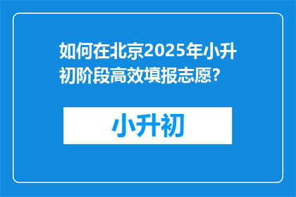 如何在北京2025年小升初阶段高效填报志愿？