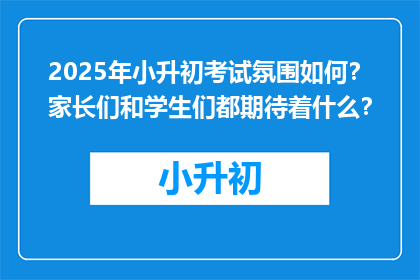 2025年小升初考试氛围如何？家长们和学生们都期待着什么？