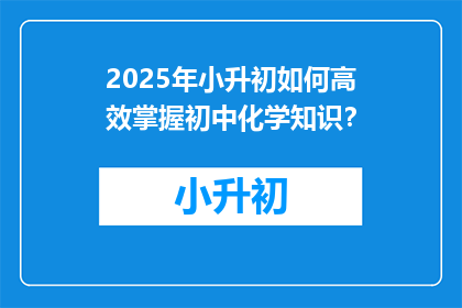 2025年小升初如何高效掌握初中化学知识？