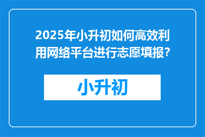 2025年小升初如何高效利用网络平台进行志愿填报？