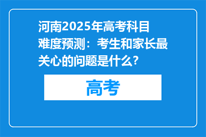 河南2025年高考科目难度预测：考生和家长最关心的问题是什么？
