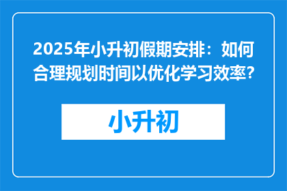 2025年小升初假期安排：如何合理规划时间以优化学习效率？