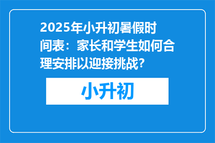 2025年小升初暑假时间表：家长和学生如何合理安排以迎接挑战？