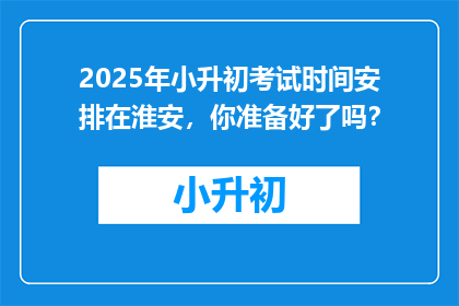 2025年小升初考试时间安排在淮安，你准备好了吗？