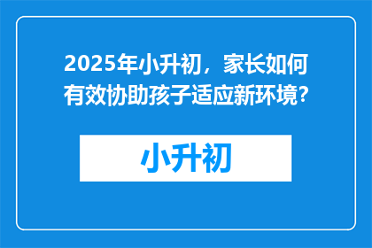 2025年小升初，家长如何有效协助孩子适应新环境？