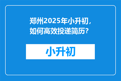 郑州2025年小升初，如何高效投递简历？