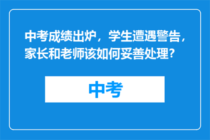 中考成绩出炉，学生遭遇警告，家长和老师该如何妥善处理？