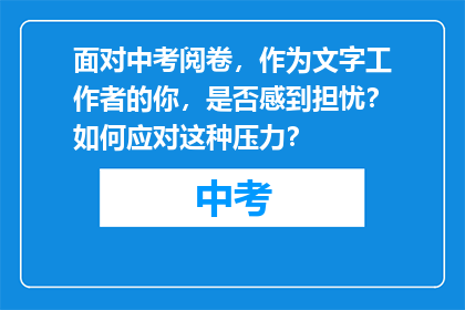 面对中考阅卷，作为文字工作者的你，是否感到担忧？如何应对这种压力？