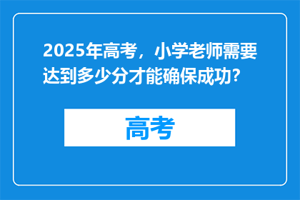 2025年高考，小学老师需要达到多少分才能确保成功？