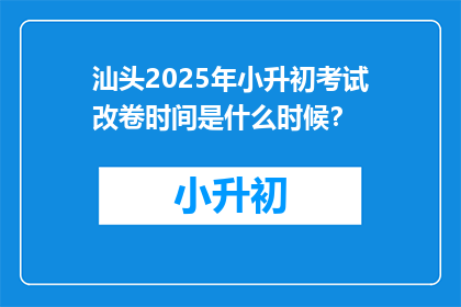 汕头2025年小升初考试改卷时间是什么时候？