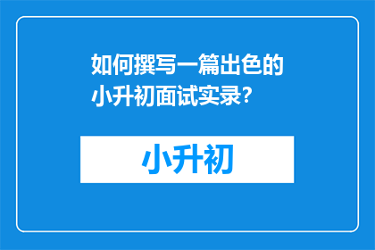 如何撰写一篇出色的小升初面试实录？