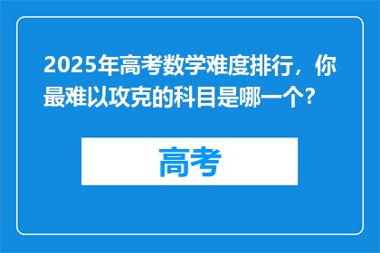 2025年高考数学难度排行，你最难以攻克的科目是哪一个？