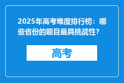 2025年高考难度排行榜：哪些省份的题目最具挑战性？