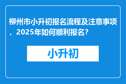 柳州市小升初报名流程及注意事项，2025年如何顺利报名？