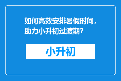 如何高效安排暑假时间，助力小升初过渡期？