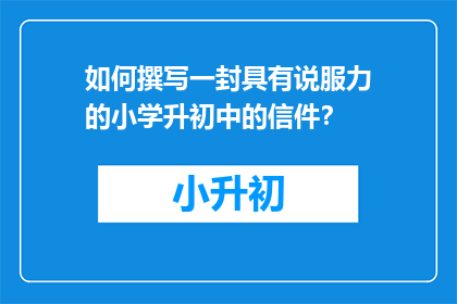 如何撰写一封具有说服力的小学升初中的信件？