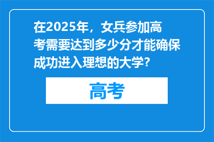 在2025年，女兵参加高考需要达到多少分才能确保成功进入理想的大学？