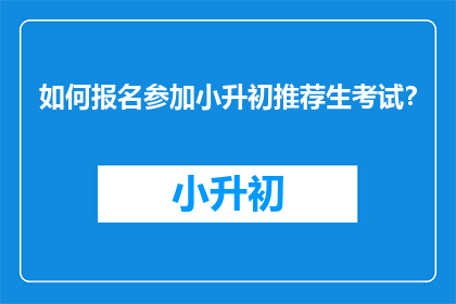 如何报名参加小升初推荐生考试？