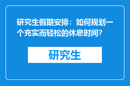 研究生假期安排：如何规划一个充实而轻松的休息时间？