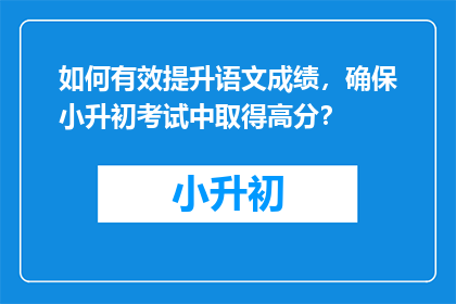 如何有效提升语文成绩，确保小升初考试中取得高分？