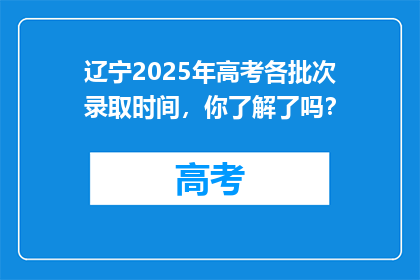 辽宁2025年高考各批次录取时间，你了解了吗？