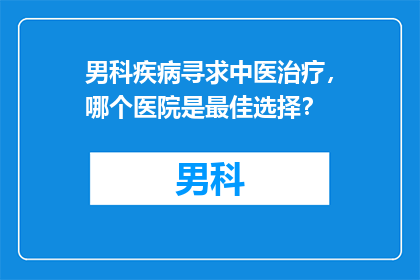 男科疾病寻求中医治疗，哪个医院是最佳选择？