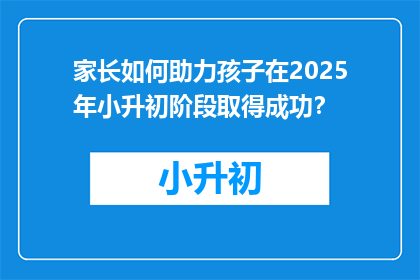 家长如何助力孩子在2025年小升初阶段取得成功？
