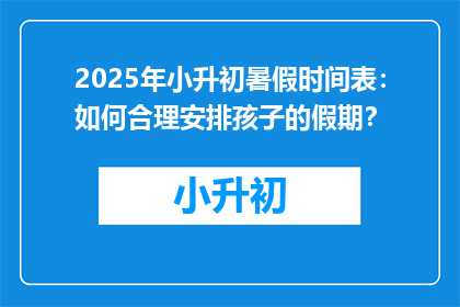 2025年小升初暑假时间表：如何合理安排孩子的假期？