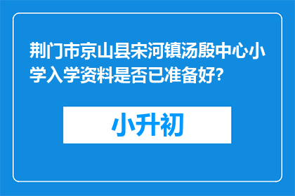 荆门市京山县宋河镇汤殷中心小学入学资料是否已准备好？