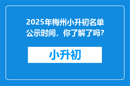 2025年梅州小升初名单公示时间，你了解了吗？