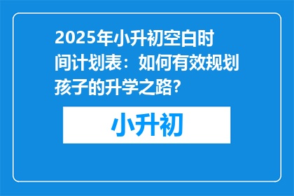 2025年小升初空白时间计划表：如何有效规划孩子的升学之路？