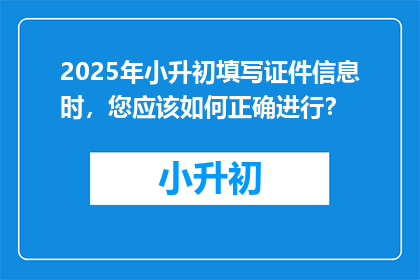 2025年小升初填写证件信息时，您应该如何正确进行？