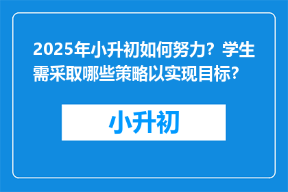2025年小升初如何努力？学生需采取哪些策略以实现目标？