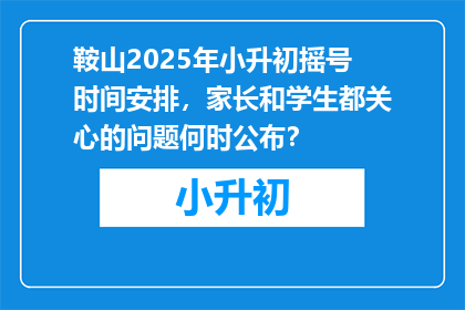 鞍山2025年小升初摇号时间安排，家长和学生都关心的问题何时公布？