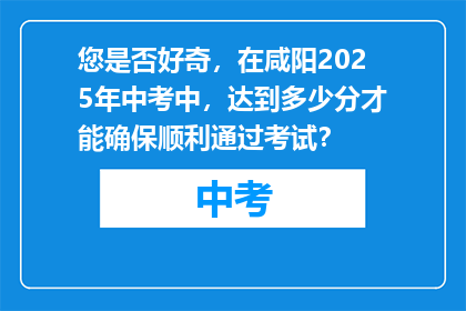 您是否好奇，在咸阳2025年中考中，达到多少分才能确保顺利通过考试？