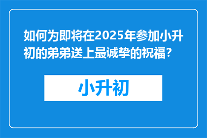 如何为即将在2025年参加小升初的弟弟送上最诚挚的祝福？