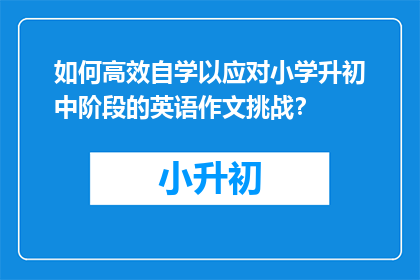 如何高效自学以应对小学升初中阶段的英语作文挑战？