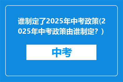 谁制定了2025年中考政策(2025年中考政策由谁制定？)