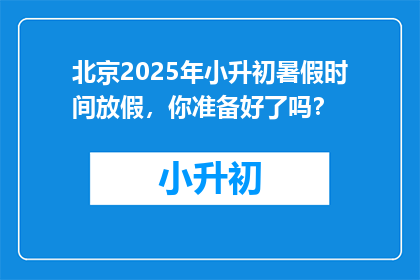北京2025年小升初暑假时间放假，你准备好了吗？